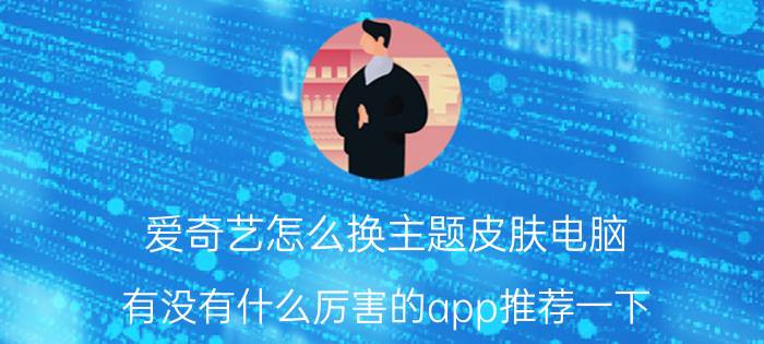 爱奇艺怎么换主题皮肤电脑 有没有什么厉害的app推荐一下？